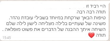 תמונת ווטסאפ והמלצה:
היי רביד, זו XXX
תודה רבה רבה
טיפות הבאך שרקחת במיוחד בשבילי עובדות נהדר. משינה של עתיים בלילה מצליחה לישון לילה שלם. השיחה איתך ההבנה של הדברים את פשוט מופלאה.
תודה (אימוג'י לב)